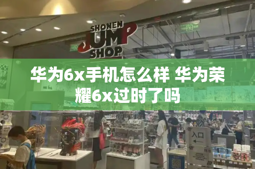 华为6x手机怎么样 华为荣耀6x过时了吗