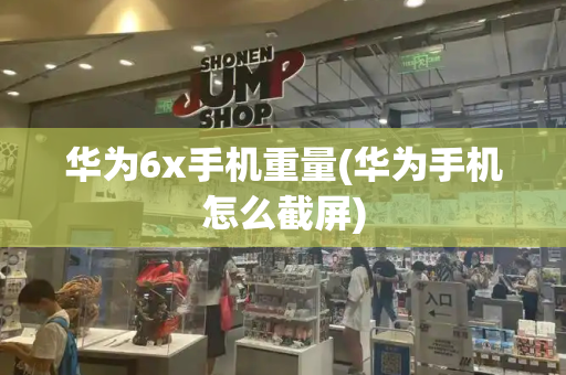 华为6x手机重量(华为手机怎么截屏)