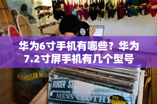 华为6寸手机有哪些？华为7.2寸屏手机有几个型号-第1张图片-星选测评