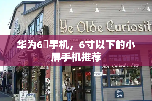 华为6吋手机，6寸以下的小屏手机推荐