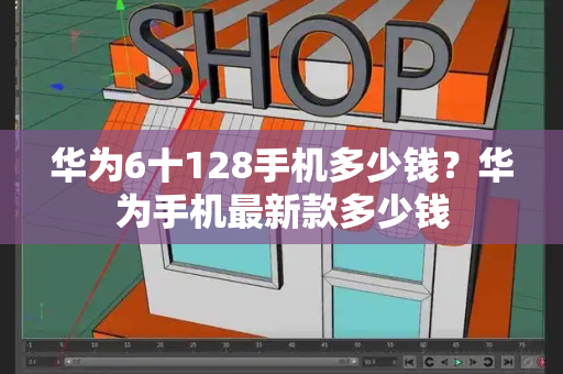 华为6十128手机多少钱？华为手机最新款多少钱