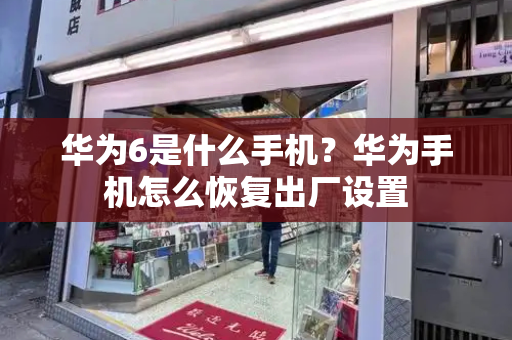 华为6是什么手机？华为手机怎么恢复出厂设置-第1张图片-星选测评