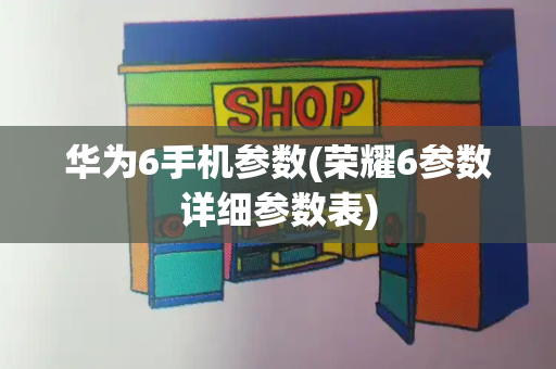 华为6手机参数(荣耀6参数详细参数表)