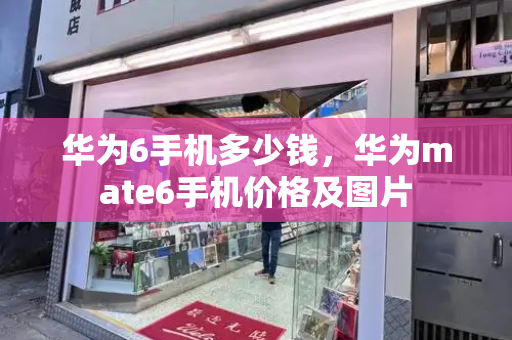 华为6手机多少钱，华为mate6手机价格及图片