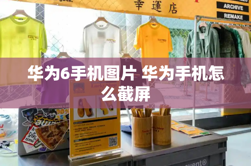 华为6手机图片 华为手机怎么截屏