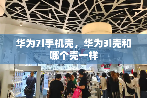 华为7i手机壳，华为3i壳和哪个壳一样-第1张图片-星选测评