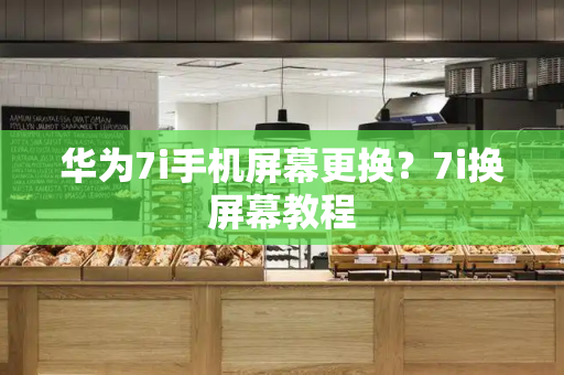 华为7i手机屏幕更换？7i换屏幕教程-第1张图片-星选测评
