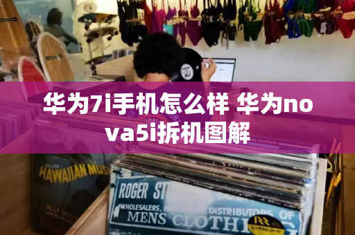 华为7i手机怎么样 华为nova5i拆机图解