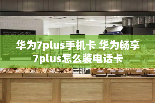 华为7plus手机卡 华为畅享7plus怎么装电话卡-第1张图片-星选测评