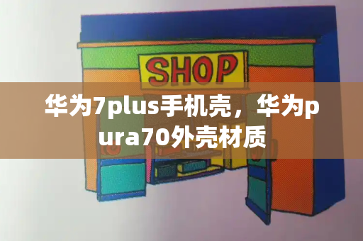 华为7plus手机壳，华为pura70外壳材质