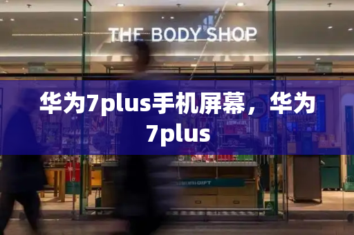 华为7plus手机屏幕，华为7plus-第1张图片-星选测评