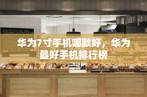 华为7寸手机哪款好，华为最好手机排行榜