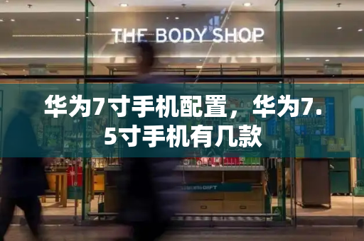 华为7寸手机配置，华为7.5寸手机有几款