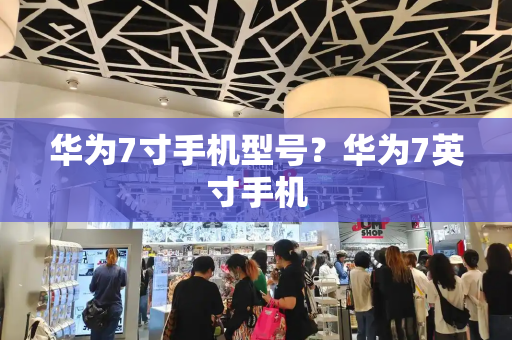 华为7寸手机型号？华为7英寸手机