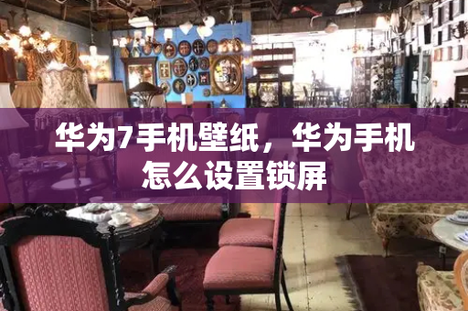 华为7手机壁纸，华为手机怎么设置锁屏