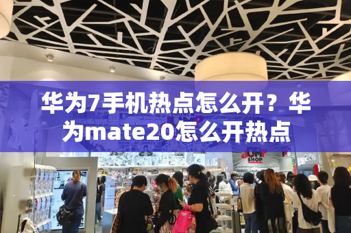 华为7手机热点怎么开？华为mate20怎么开热点-第1张图片-星选测评
