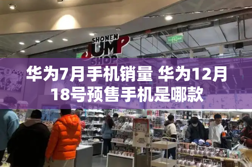 华为7月手机销量 华为12月18号预售手机是哪款