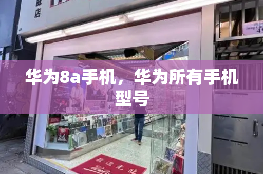 华为8a手机，华为所有手机型号-第1张图片-星选测评