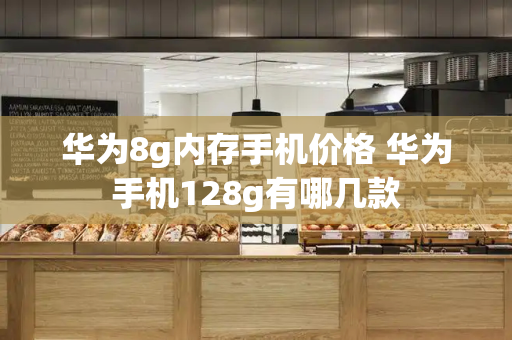 华为8g内存手机价格 华为手机128g有哪几款