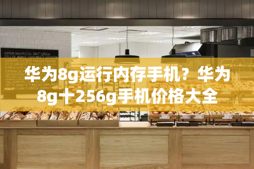华为8g运行内存手机？华为8g十256g手机价格大全-第1张图片-星选测评