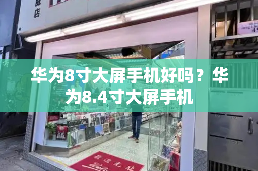华为8寸大屏手机好吗？华为8.4寸大屏手机