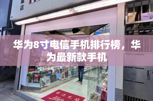 华为8寸电信手机排行榜，华为最新款手机-第1张图片-星选测评