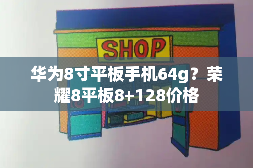 华为8寸平板手机64g？荣耀8平板8+128价格-第1张图片-星选测评