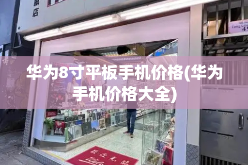 华为8寸平板手机价格(华为手机价格大全)
