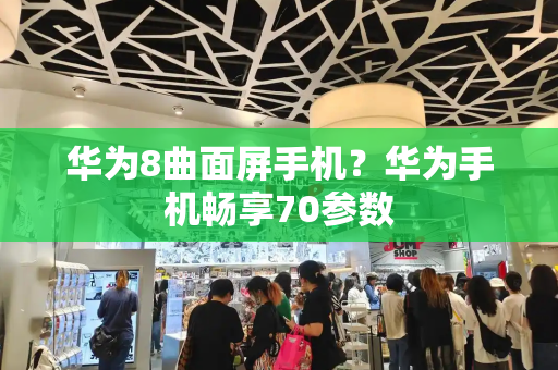 华为8曲面屏手机？华为手机畅享70参数