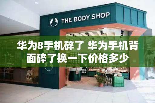 华为8手机碎了 华为手机背面碎了换一下价格多少-第1张图片-星选测评