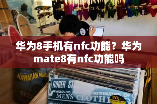 华为8手机有nfc功能？华为mate8有nfc功能吗