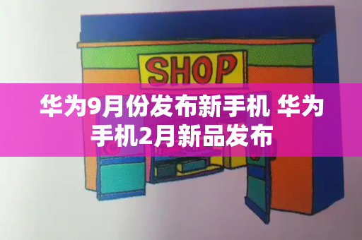 华为9月份发布新手机 华为手机2月新品发布