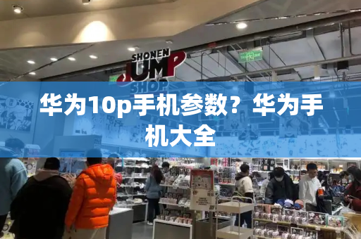 华为10p手机参数？华为手机大全