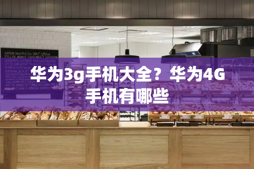 华为3g手机大全？华为4G手机有哪些-第1张图片-星选测评