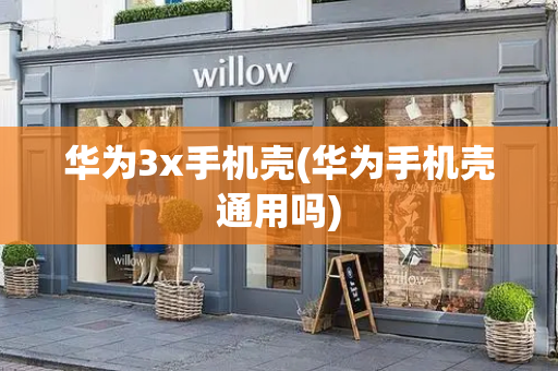 华为3x手机壳(华为手机壳通用吗)