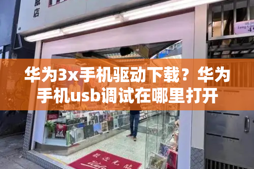 华为3x手机驱动下载？华为手机usb调试在哪里打开-第1张图片-星选测评