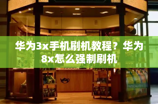 华为3x手机刷机教程？华为8x怎么强制刷机-第1张图片-星选测评
