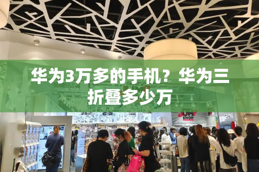 华为3万多的手机？华为三折叠多少万-第1张图片-星选测评