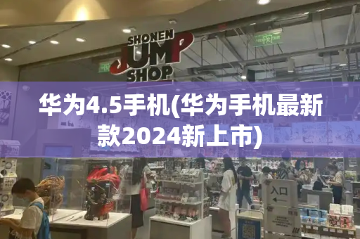 华为4.5手机(华为手机最新款2024新上市)