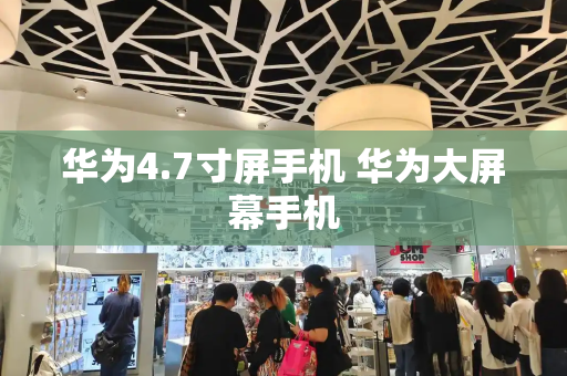 华为4.7寸屏手机 华为大屏幕手机