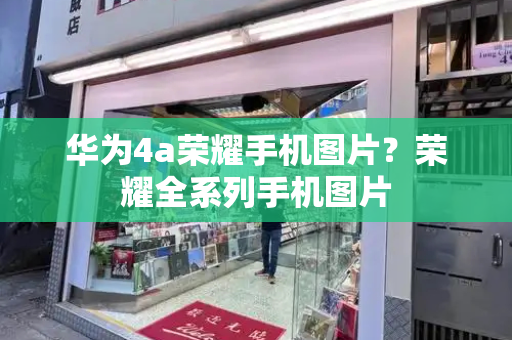 华为4a荣耀手机图片？荣耀全系列手机图片
