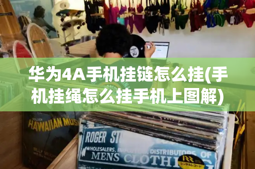 华为4A手机挂链怎么挂(手机挂绳怎么挂手机上图解)-第1张图片-星选测评