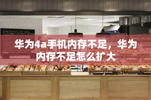 华为4a手机内存不足，华为内存不足怎么扩大