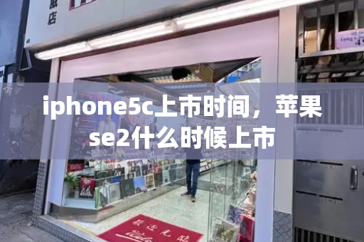 iphone5c上市时间，苹果se2什么时候上市