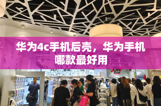 华为4c手机后壳，华为手机哪款最好用