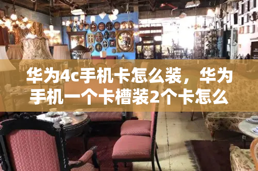 华为4c手机卡怎么装，华为手机一个卡槽装2个卡怎么装-第1张图片-星选测评