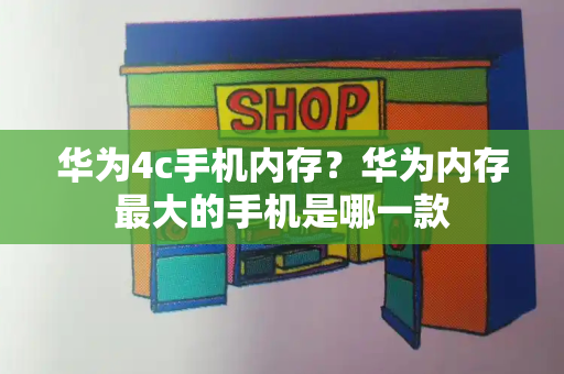 华为4c手机内存？华为内存最大的手机是哪一款-第1张图片-星选测评