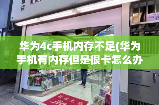 华为4c手机内存不足(华为手机有内存但是很卡怎么办)-第1张图片-星选测评