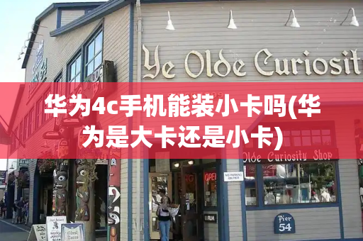 华为4c手机能装小卡吗(华为是大卡还是小卡)