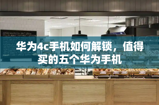 华为4c手机如何解锁，值得买的五个华为手机-第1张图片-星选测评